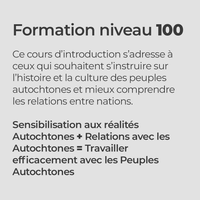 Formation niveau 100
Ce cours d’introduction s’adresse à ceux qui souhaitent s’instruire sur l’histoire et la culture des peuples autochtones et mieux comprendre les relations entre nations.
Sensibilisation aux réalités Autochtones + Relations avec les Autochtones = Travailler efficacement avec les Peuples Autochtones