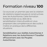 Formation niveau 100
Ce cours est un premier pas vers la création de relations respectueuses et constructives avec les Autochtones. Cette formation fondamentale va au-delà de la sensibilisation interculturelle en vous proposant des compétences et des outils à mettre en pratique dans différentes situations.
Sensibilisation aux réalités Autochtones + Relations avec les Autochtones = Travailler efficacement avec les Peuples Autochtones