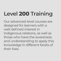 Level 200 Training Our advanced-level courses are designed for learners with a well-defined interest in Indigenous relations, as well as those who have the awareness and understanding to apply this knowledge in different facets of their lives.